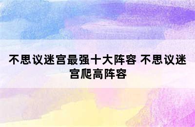 不思议迷宫最强十大阵容 不思议迷宫爬高阵容